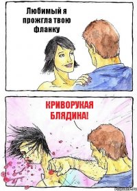 Любимый я прожгла твою фланку криворукая блядина!
