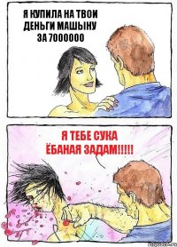 Я КУПИЛА НА ТВОИ ДЕНЬГИ МАШЫНУ ЗА 7000000 Я ТЕБЕ СУКА ЁБАНАЯ ЗАДАМ!!!