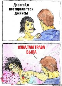 Дорогой,я постирала твои джинсы сука,там трава была