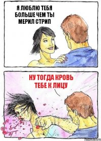 Я ЛЮБЛЮ ТЕБЯ БОЛЬШЕ ЧЕМ ТЫ МЕРИЛ СТРИП НУ ТОГДА КРОВЬ ТЕБЕ К ЛИЦУ