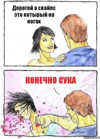 Дорогой а свайпс это котырый на ногах КОНЕЧНО СУКА