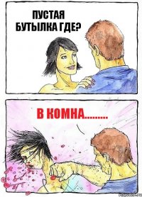 ПУСТАЯ БУТЫЛКА ГДЕ? В КОМНА.........
