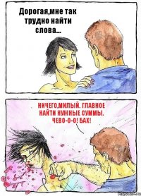 Дорогая,мне так трудно найти слова... Ничего,милый. Главное найти нужные суммы. ЧЕВО-О-О! БАХ!