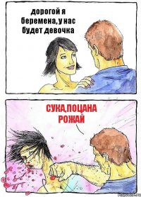 дорогой я беремена, у нас будет девочка сука,поцана рожай