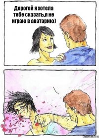Дорогой я хотела тебе сказать,я не играю в аватарию) 