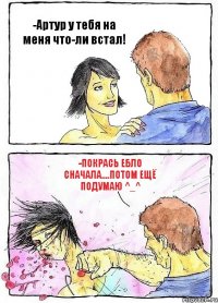-Артур у тебя на меня что-ли встал! -Покрась ебло сначала....Потом ещё подумаю ^_^