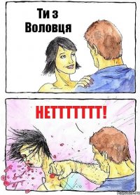 Ти з Воловця неттттттт!