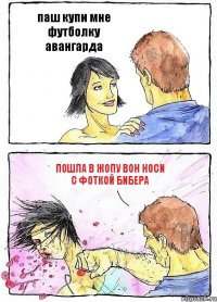 паш купи мне футболку авангарда пошла в жопу вон носи с фоткой бибера
