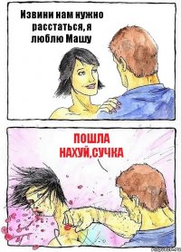 Извини нам нужно расстаться, я люблю Машу пошла нахуй,сучка