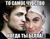 то самое чувство когда ты белла!