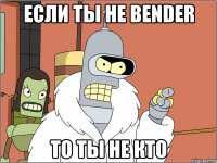 если ты не bender то ты не кто