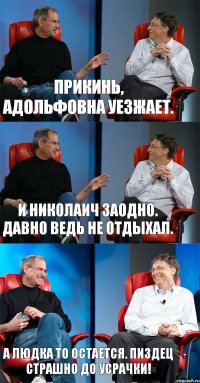 Прикинь, Адольфовна уезжает. И Николаич заодно. Давно ведь не отдыхал. А Людка то остается. Пиздец страшно до усрачки!