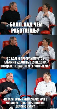 -Билл, над чем работаешь? -Создаем программу чтоб паблики удалять без ведома создателя. Назовем ее "СИС-ТЕМА" -Кстати, есть у меня знакомая в Харькове - она 100% полную версию купит