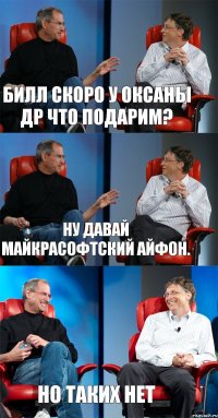 Билл скоро у Оксаны ДР что подарим? Ну давай Майкрасофтский Айфон. но таких нет