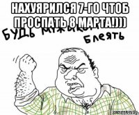 нахуярился 7-го чтоб проспать 8 марта!))) 