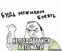  не поддавайся автомату!