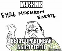 мужик выздоравливай быстрее! :))