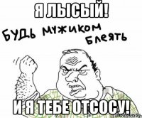 я лысый! и я тебе отсосу!