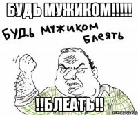 будь мужиком!!! !!блеать!!