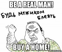 be a real man! buy a home!