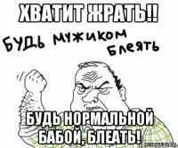 хватит жрать!! будь нормальной бабой, блеать!