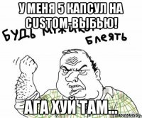 у меня 5 капсул на custom-выбью! ага хуй там...