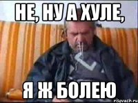 не, ну а хуле, я ж болею