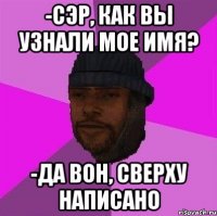 -сэр, как вы узнали мое имя? -да вон, сверху написано