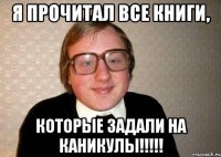 я прочитал все книги, которые задали на каникулы!!!