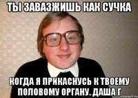 ты завазжишь как сучка когда я прикаснусь к твоему половому органу. даша г