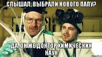 слышал, выбрали нового папу? да, он же доктор химических наук