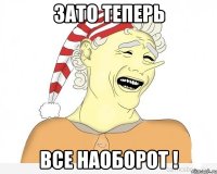 зато теперь все наоборот !