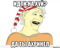 идти на хуй? да ты ахринел