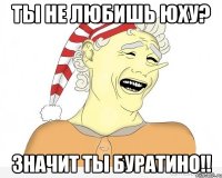 ты не любишь юху? значит ты буратино!!