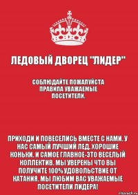 Ледовый Дворец "Лидер" Соблюдайте пожалуйста правила уважаемые посетители.  Приходи и повеселись вместе с нами. У нас самый лучший лед. Хорошие коньки. И самое главное-это веселый коллектив. Мы уверены что вы получите 100% удовольствие от катания. Мы любим Вас уважаемые посетители Лидера!