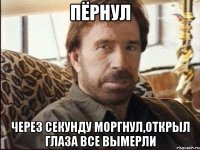 пёрнул через секунду моргнул,открыл глаза все вымерли