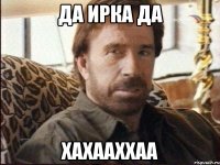 да ирка да хахааххаа