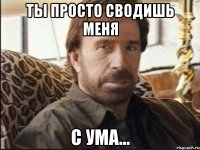 ты просто сводишь меня с ума...