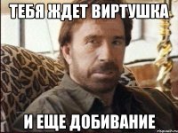 тебя ждет виртушка и еще добивание