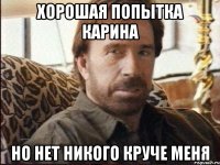 хорошая попытка карина но нет никого круче меня