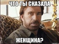 что ты сказала женщина?