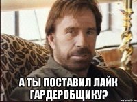  а ты поставил лайк гардеробщику?