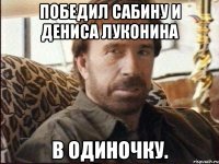 победил сабину и дениса луконина в одиночку.