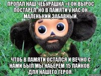 пропал наш чебурашка =( он вырос постарел. но в памяти у нас он маленький,забавный. чтоб в памяти остался и вечно с нами был мы наберем 15 лайков . для нашего героя.