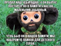 пропал наш чебурашка =( он вырос постарел. но в памяти у нас он маленький,забавный. чтоб был он в нашей памяти. мы наберем 15 лайков для детского героя.