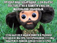 пропал наш чебурашка =( он вырос постарел. но в памяти у нас он маленький,забавный. чтоб был он в нашей памяти и радовал всегда.и не мы про гену крокодила.!!! мы наберем 15 лайков для детского героя.