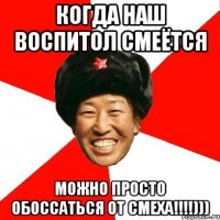 когда наш воспитол смеётся можно просто обоссаться от смеха!!!)))