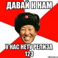 давай к нам у нас нету релиза 123