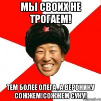 мы своих не трогаем! тем более олега , а веронику сожжем!сожжем суку!