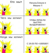 Наська,Сонька и Машка !! Чтобы Лерка по быстрее выздоровила!! С 19.03 по +100500!!